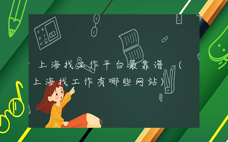 上海找工作平台最靠谱 (上海找工作有哪些网站)
